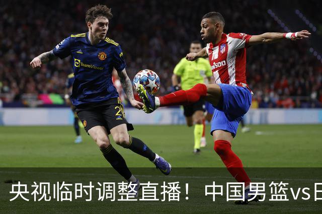 央视临时调整直播！中国男篮vs日本被移出CCTV5，中超补赛却上位，排播优先级让人看不懂